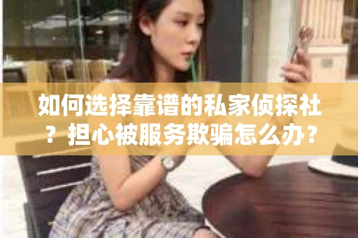 如何选择靠谱的私家侦探社?担心被服务欺骗怎么办? 如何选择靠谱的私家侦探社?担心被服务欺骗怎么办?