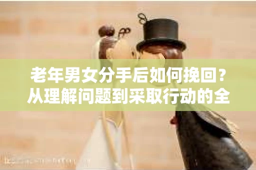 老年男女分手后如何挽回？从理解问题到采取行动的全面指南