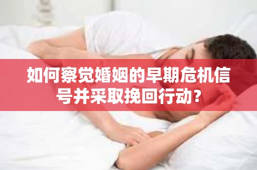 如何察觉婚姻的早期危机信号并采取挽回行动？
