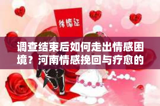 调查结束后如何走出情感困境？河南情感挽回与疗愈的实用方法