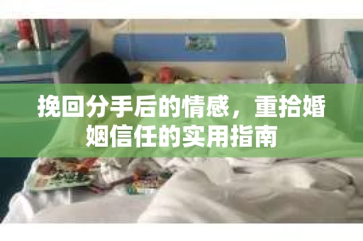 挽回分手后的情感,重拾婚姻信任的实用指南 挽回分手后的情感,重拾婚姻信任的实用指南