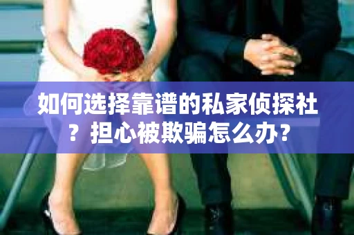 如何选择靠谱的私家侦探社？担心被欺骗怎么办？