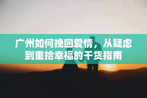 广州如何挽回爱情，从疑虑到重拾幸福的干货指南