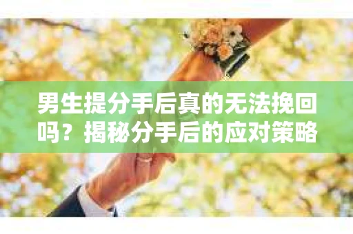 男生提分手后真的无法挽回吗？揭秘分手后的应对策略