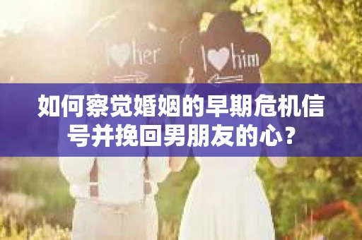 如何察觉婚姻的早期危机信号并挽回男朋友的心？