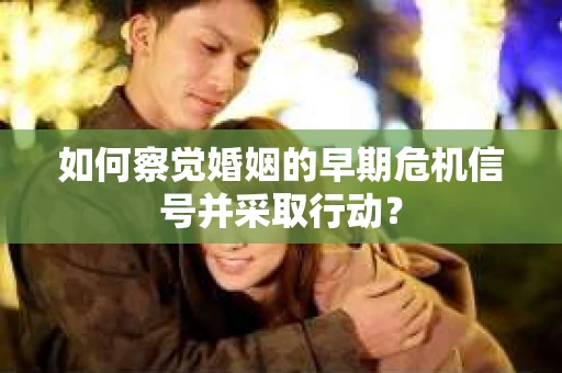 如何察觉婚姻的早期危机信号并采取行动？