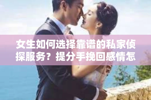 女生如何选择靠谱的私家侦探服务?提分手挽回感情怎么办? 女生如何选择靠谱的私家侦探服务?提分手挽回感情怎么办?