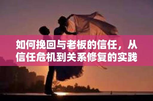 如何挽回与老板的信任，从信任危机到关系修复的实践指南