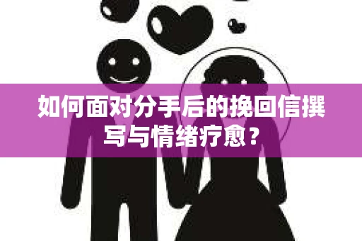 如何面对分手后的挽回信撰写与情绪疗愈？
