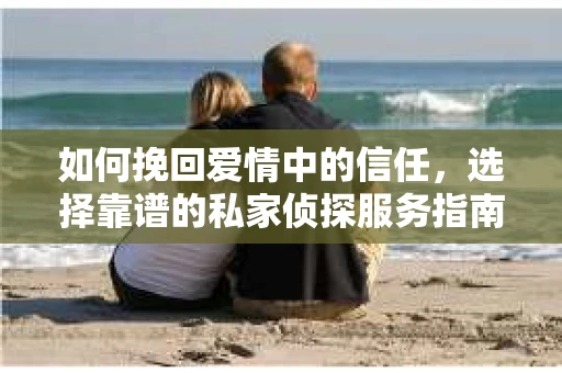 如何挽回爱情中的信任，选择靠谱的私家侦探服务指南
