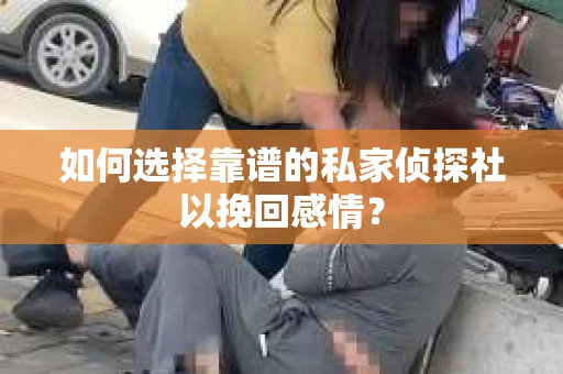 如何选择靠谱的私家侦探社以挽回感情？
