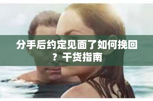 分手后约定见面了如何挽回？干货指南
