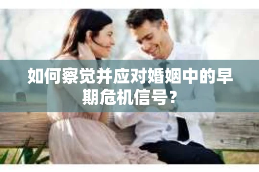 如何察觉并应对婚姻中的早期危机信号? 如何察觉并应对婚姻中的早期危机信号?