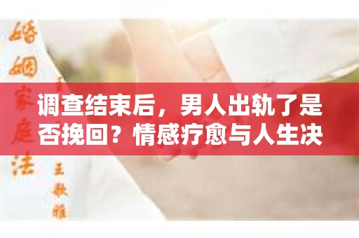 调查结束后，男人出轨了是否挽回？情感疗愈与人生决策的干货指南