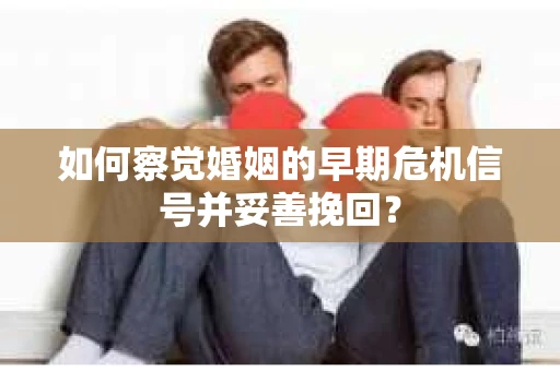 如何察觉婚姻的早期危机信号并妥善挽回? 如何察觉婚姻的早期危机信号并妥善挽回?