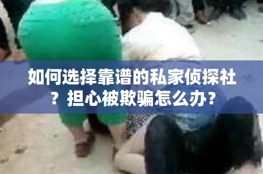 如何选择靠谱的私家侦探社？担心被欺骗怎么办？