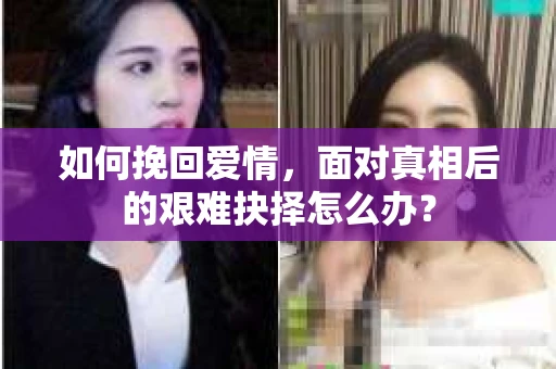 如何挽回爱情，面对真相后的艰难抉择怎么办？