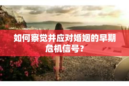 如何察觉并应对婚姻的早期危机信号？