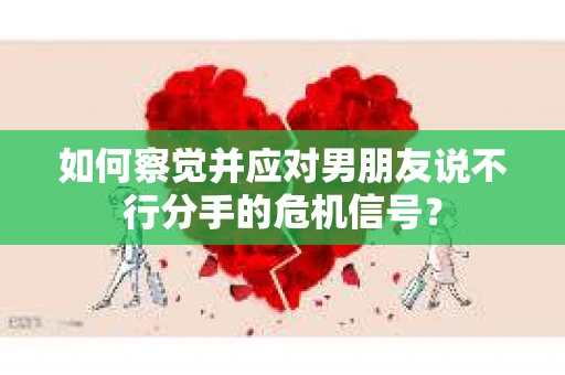 如何察觉并应对男朋友说不行分手的危机信号？