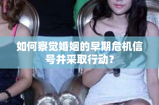 如何察觉婚姻的早期危机信号并采取行动? 如何察觉婚姻的早期危机信号并采取行动?