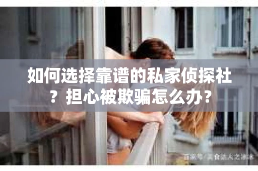 如何选择靠谱的私家侦探社？担心被欺骗怎么办？