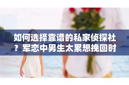 如何选择靠谱的私家侦探社？军恋中男生太累想挽回时怎么办？