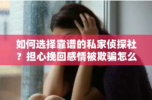 如何选择靠谱的私家侦探社？担心挽回感情被欺骗怎么办？
