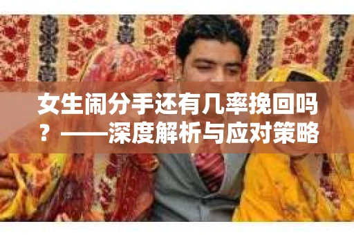 女生闹分手还有几率挽回吗？——深度解析与应对策略