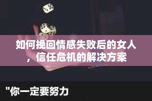 如何挽回情感失败后的女人，信任危机的解决方案