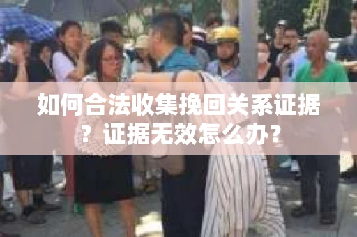 如何合法收集挽回关系证据？证据无效怎么办？