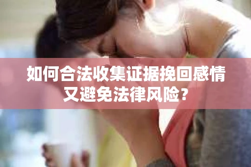 如何合法收集证据挽回感情又避免法律风险? 如何合法收集证据挽回感情又避免法律风险?