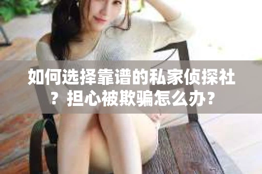 如何选择靠谱的私家侦探社？担心被欺骗怎么办？