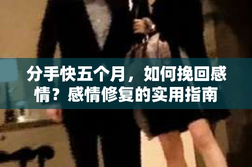 分手快五个月，如何挽回感情？感情修复的实用指南