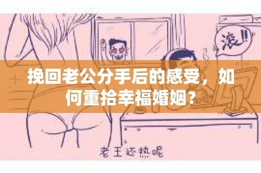 挽回老公分手后的感受，如何重拾幸福婚姻？