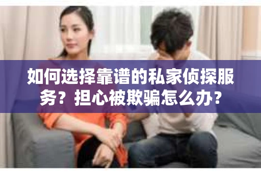 如何选择靠谱的私家侦探服务？担心被欺骗怎么办？