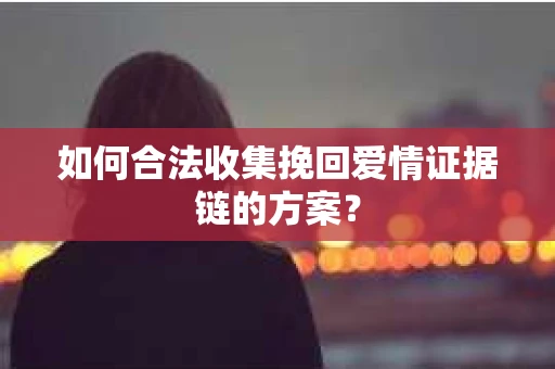 如何合法收集挽回爱情证据链的方案？