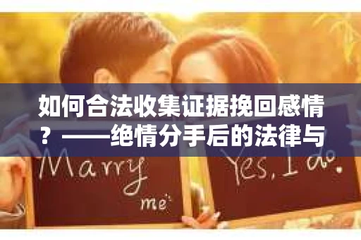 如何合法收集证据挽回感情？——绝情分手后的法律与取证策略