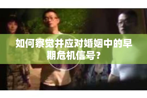 如何察觉并应对婚姻中的早期危机信号？