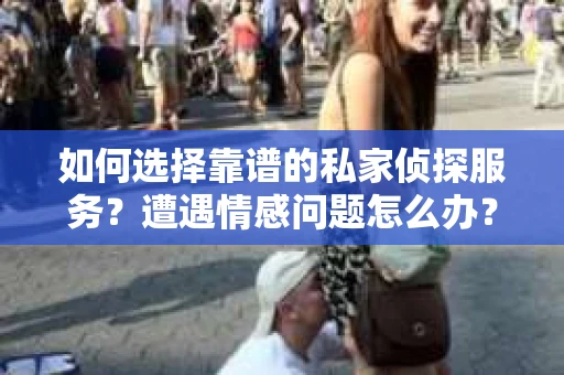 如何选择靠谱的私家侦探服务？遭遇情感问题怎么办？