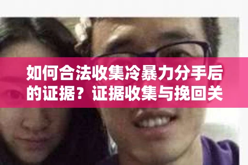 如何合法收集冷暴力分手后的证据?证据收集与挽回关系怎么办? 如何合法收集冷暴力分手后的证据?证据收集与挽回关系怎么办?