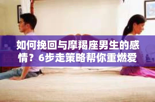 如何挽回与摩羯座男生的感情？6步走策略帮你重燃爱情之火