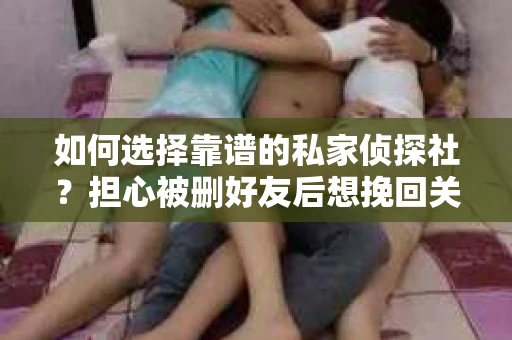如何选择靠谱的私家侦探社？担心被删好友后想挽回关系怎么办？