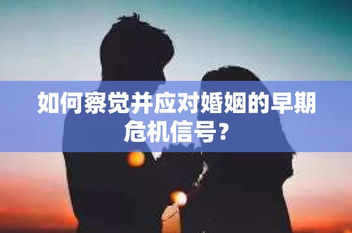 如何察觉并应对婚姻的早期危机信号？