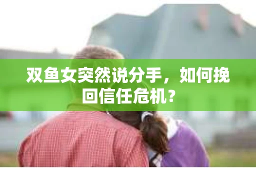 双鱼女突然说分手，如何挽回信任危机？