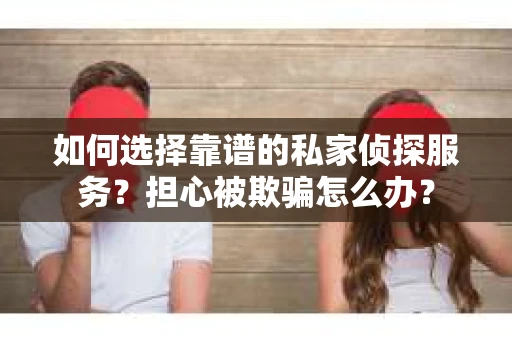 如何选择靠谱的私家侦探服务？担心被欺骗怎么办？