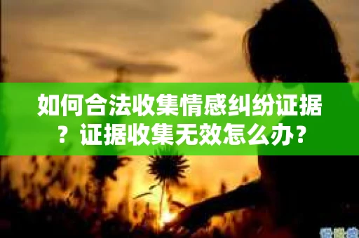 如何合法收集情感纠纷证据？证据收集无效怎么办？