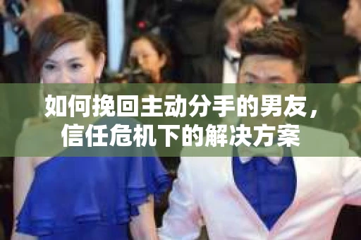 如何挽回主动分手的男友，信任危机下的解决方案