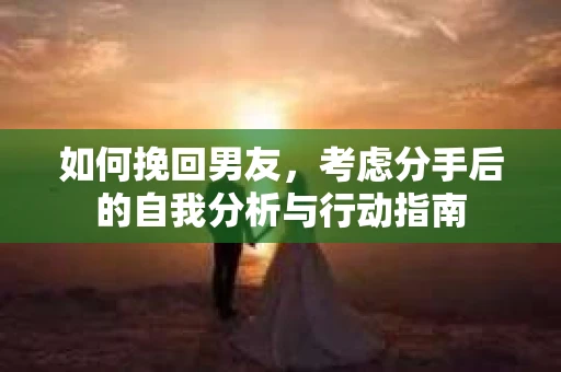 如何挽回男友，考虑分手后的自我分析与行动指南
