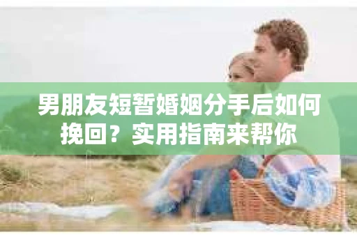 男朋友短暂婚姻分手后如何挽回？实用指南来帮你
