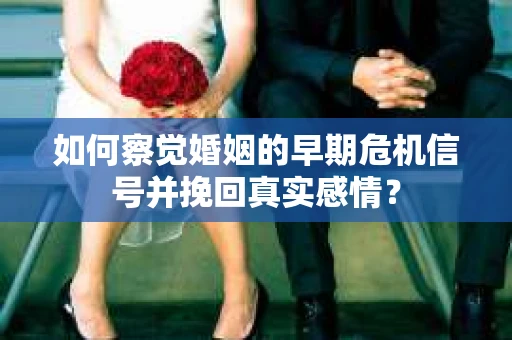 如何察觉婚姻的早期危机信号并挽回真实感情？